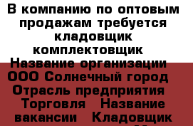 В компанию по оптовым продажам требуется кладовщик-комплектовщик › Название организации ­ ООО Солнечный город › Отрасль предприятия ­ Торговля › Название вакансии ­ Кладовщик-комплектовщик › Место работы ­ Аксайский рн., п.Янтарный, ул.Малое Зеленое кольцо › Подчинение ­ директору › Минимальный оклад ­ 25 000 › Максимальный оклад ­ 28 000 › Возраст от ­ 25 › Возраст до ­ 40 - Ростовская обл., Ростов-на-Дону г. Работа » Вакансии   . Ростовская обл.,Ростов-на-Дону г.